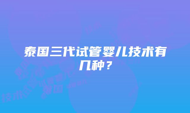 泰国三代试管婴儿技术有几种？