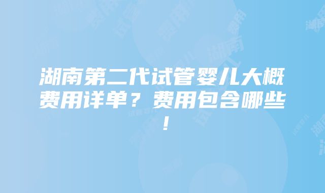 湖南第二代试管婴儿大概费用详单？费用包含哪些！