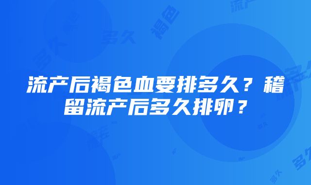 流产后褐色血要排多久？稽留流产后多久排卵？