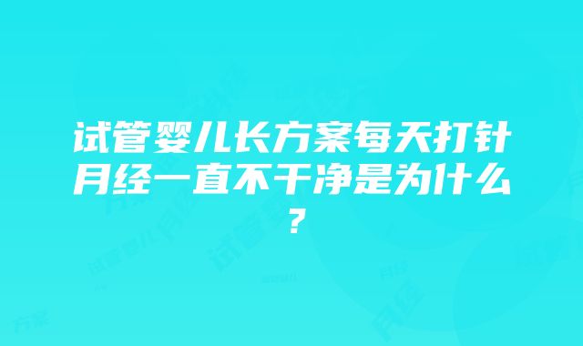 试管婴儿长方案每天打针月经一直不干净是为什么？