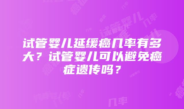 试管婴儿延缓癌几率有多大？试管婴儿可以避免癌症遗传吗？