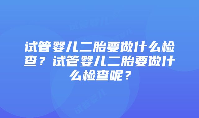 试管婴儿二胎要做什么检查？试管婴儿二胎要做什么检查呢？