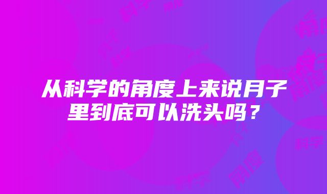 从科学的角度上来说月子里到底可以洗头吗？