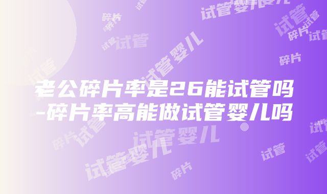 老公碎片率是26能试管吗-碎片率高能做试管婴儿吗