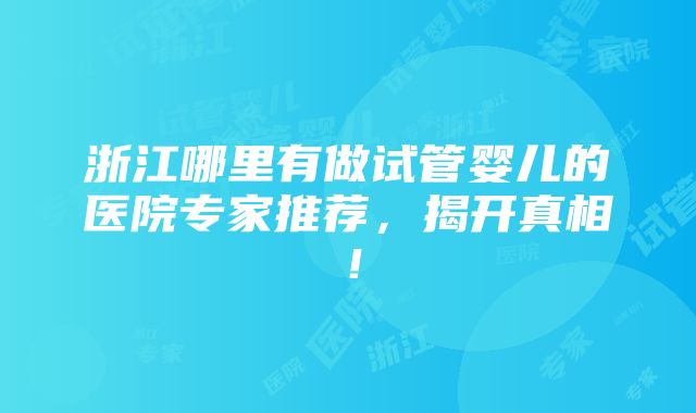 浙江哪里有做试管婴儿的医院专家推荐，揭开真相！