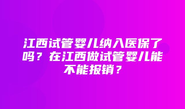 江西试管婴儿纳入医保了吗？在江西做试管婴儿能不能报销？