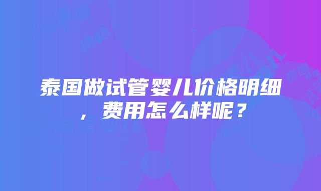 泰国做试管婴儿价格明细，费用怎么样呢？