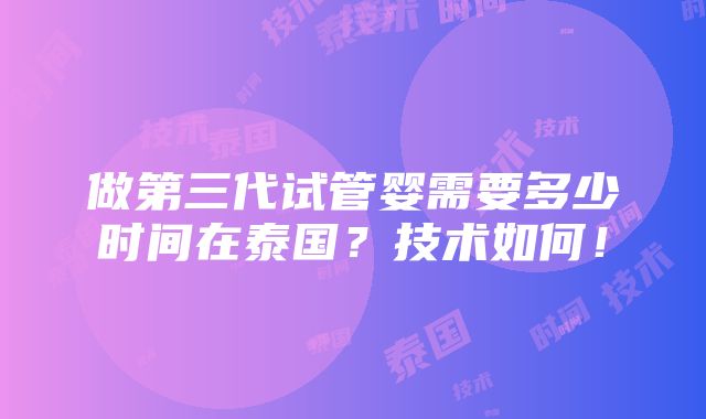 做第三代试管婴需要多少时间在泰国？技术如何！