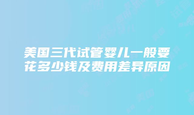 美国三代试管婴儿一般要花多少钱及费用差异原因