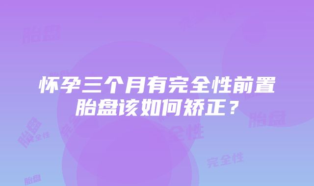 怀孕三个月有完全性前置胎盘该如何矫正？