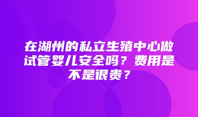 在湖州的私立生殖中心做试管婴儿安全吗？费用是不是很贵？