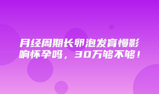 月经周期长卵泡发育慢影响怀孕吗，30万够不够！