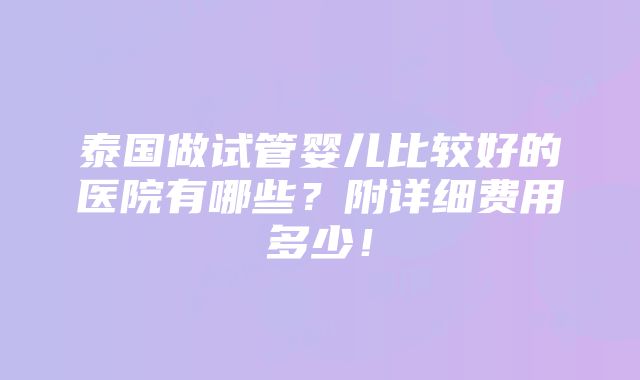 泰国做试管婴儿比较好的医院有哪些？附详细费用多少！