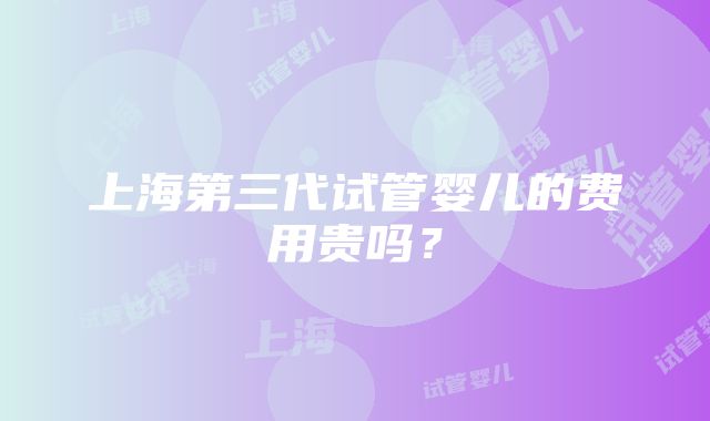 上海第三代试管婴儿的费用贵吗？