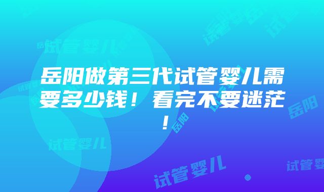 岳阳做第三代试管婴儿需要多少钱！看完不要迷茫！