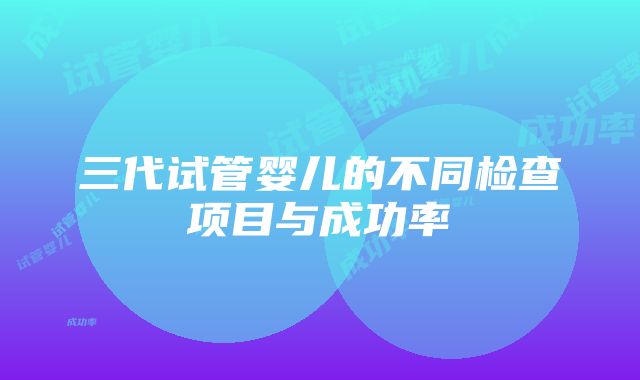 三代试管婴儿的不同检查项目与成功率