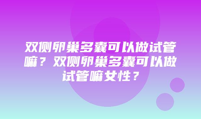 双侧卵巢多囊可以做试管嘛？双侧卵巢多囊可以做试管嘛女性？