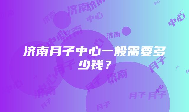 济南月子中心一般需要多少钱？