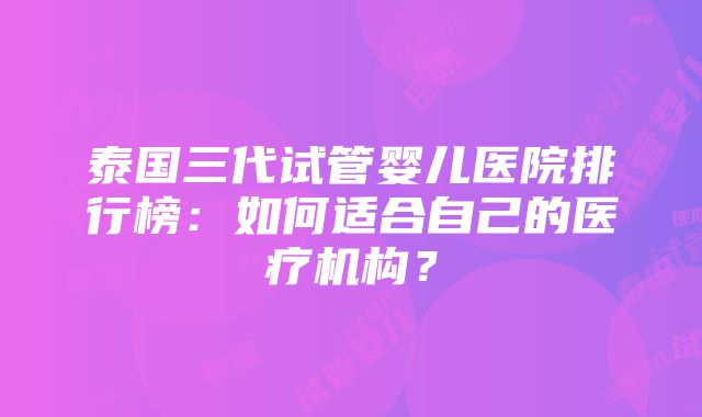 泰国三代试管婴儿医院排行榜：如何适合自己的医疗机构？