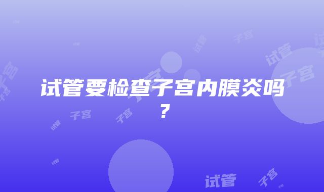 试管要检查子宫内膜炎吗？