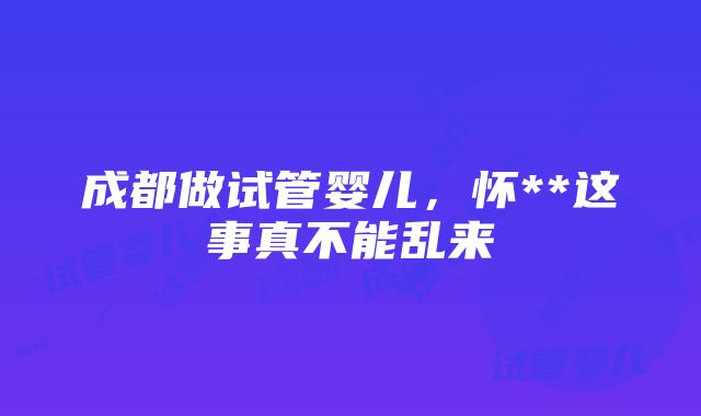 成都做试管婴儿，怀**这事真不能乱来