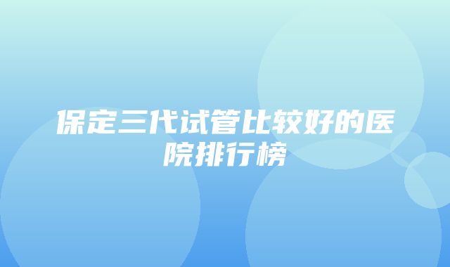 保定三代试管比较好的医院排行榜