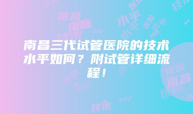 南昌三代试管医院的技术水平如何？附试管详细流程！