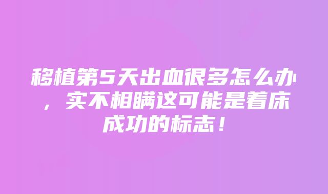 移植第5天出血很多怎么办，实不相瞒这可能是着床成功的标志！