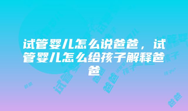 试管婴儿怎么说爸爸，试管婴儿怎么给孩子解释爸爸