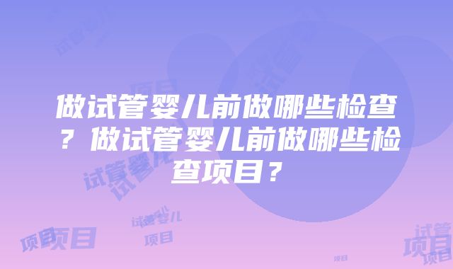 做试管婴儿前做哪些检查？做试管婴儿前做哪些检查项目？