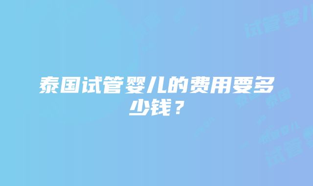 泰国试管婴儿的费用要多少钱？