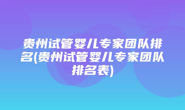 贵州试管婴儿专家团队排名(贵州试管婴儿专家团队排名表)