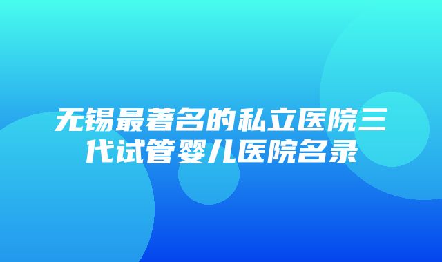 无锡最著名的私立医院三代试管婴儿医院名录