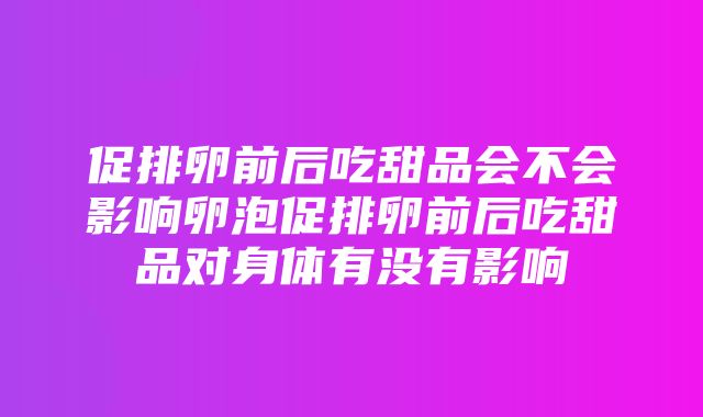 促排卵前后吃甜品会不会影响卵泡促排卵前后吃甜品对身体有没有影响