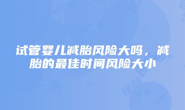 试管婴儿减胎风险大吗，减胎的最佳时间风险大小