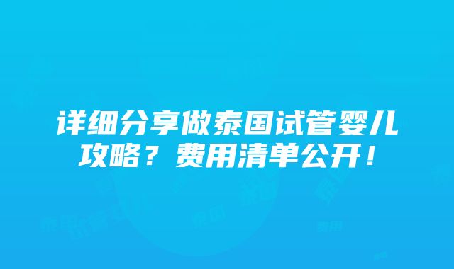 详细分享做泰国试管婴儿攻略？费用清单公开！