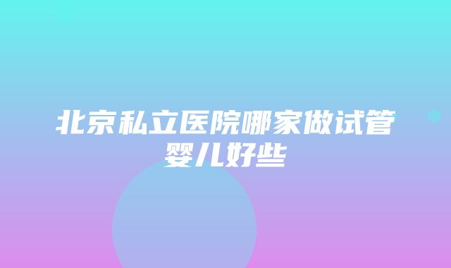 北京私立医院哪家做试管婴儿好些