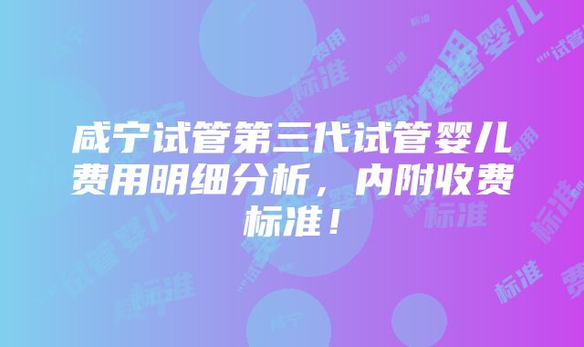 咸宁试管第三代试管婴儿费用明细分析，内附收费标准！