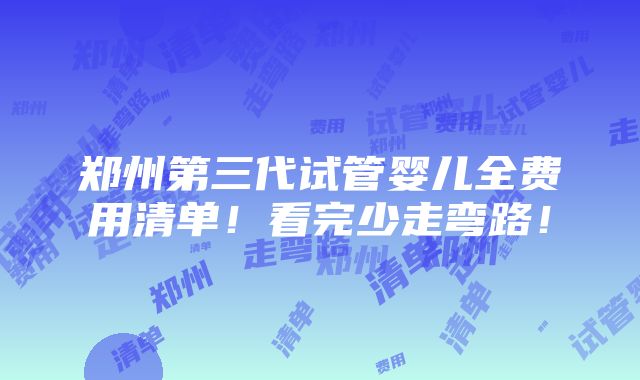 郑州第三代试管婴儿全费用清单！看完少走弯路！