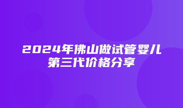 2024年佛山做试管婴儿第三代价格分享