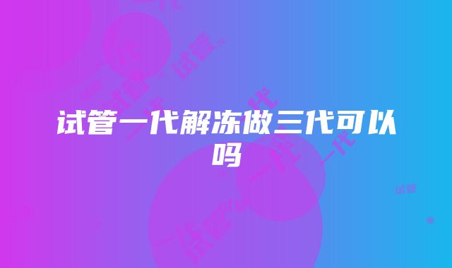 试管一代解冻做三代可以吗