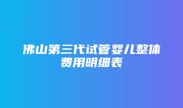 佛山第三代试管婴儿整体费用明细表