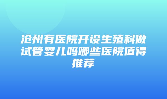 沧州有医院开设生殖科做试管婴儿吗哪些医院值得推荐