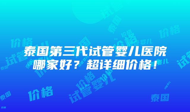 泰国第三代试管婴儿医院哪家好？超详细价格！