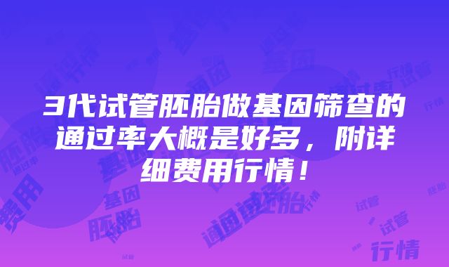 3代试管胚胎做基因筛查的通过率大概是好多，附详细费用行情！