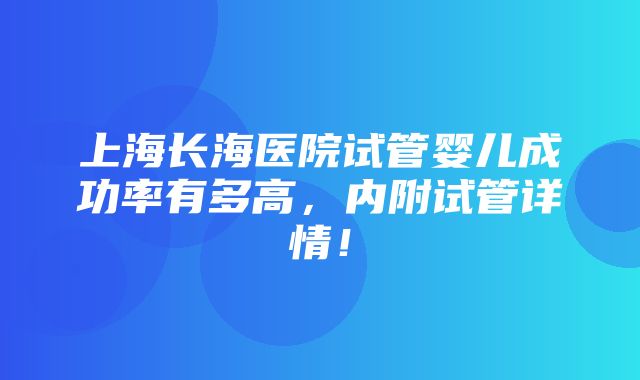 上海长海医院试管婴儿成功率有多高，内附试管详情！