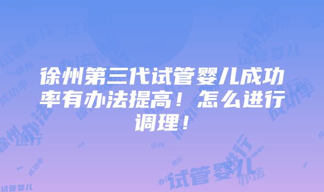 徐州第三代试管婴儿成功率有办法提高！怎么进行调理！