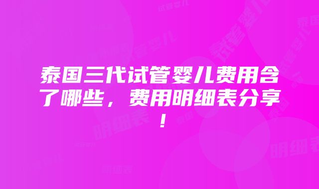 泰国三代试管婴儿费用含了哪些，费用明细表分享！