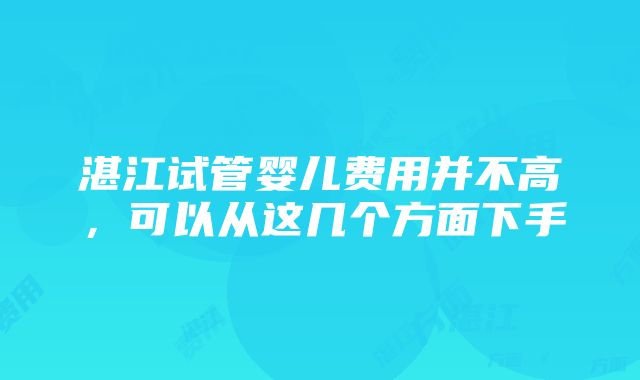 湛江试管婴儿费用并不高，可以从这几个方面下手