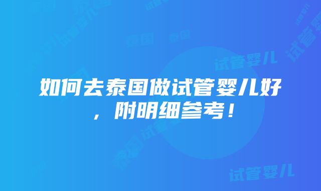 如何去泰国做试管婴儿好，附明细参考！